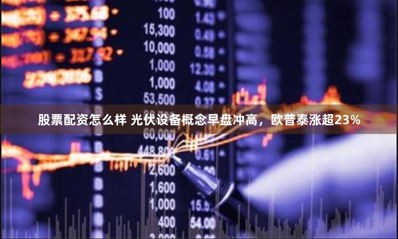 股票配资怎么样 光伏设备概念早盘冲高，欧普泰涨超23%