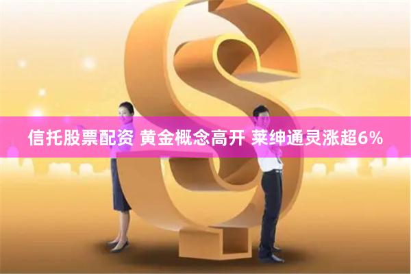 信托股票配资 黄金概念高开 莱绅通灵涨超6%