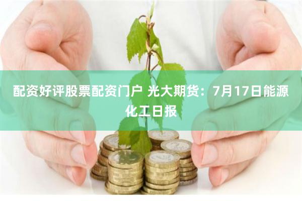 配资好评股票配资门户 光大期货：7月17日能源化工日报