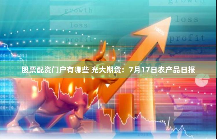 股票配资门户有哪些 光大期货：7月17日农产品日报