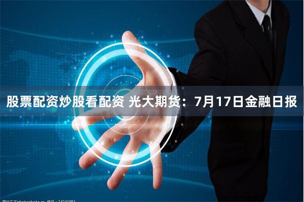 股票配资炒股看配资 光大期货：7月17日金融日报