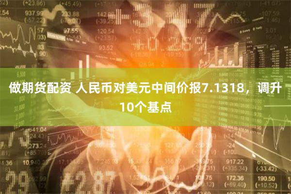 做期货配资 人民币对美元中间价报7.1318，调升10个基点