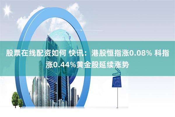 股票在线配资如何 快讯：港股恒指涨0.08% 科指涨0.44%黄金股延续涨势