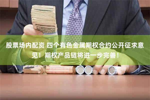 股票场内配资 四个有色金属期权合约公开征求意见！期权产品链将进一步完善！