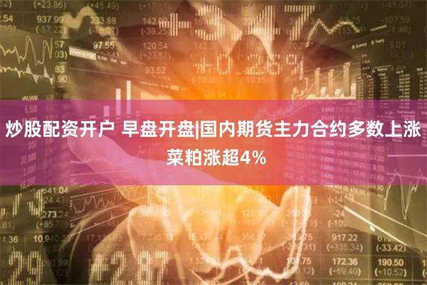 炒股配资开户 早盘开盘|国内期货主力合约多数上涨 菜粕涨超4%