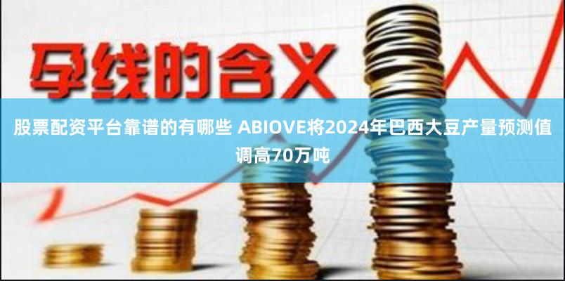 股票配资平台靠谱的有哪些 ABIOVE将2024年巴西大豆产量预测值调高70万吨