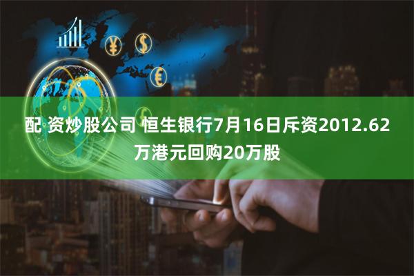 配 资炒股公司 恒生银行7月16日斥资2012.62万港元回购20万股