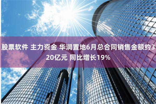 股票软件 主力资金 华润置地6月总合同销售金额约320亿元 同比增长19%