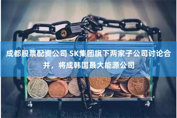 成都股票配资公司 SK集团旗下两家子公司讨论合并，将成韩国最大能源公司