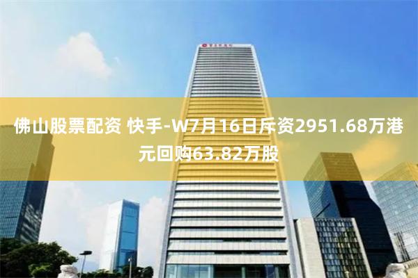 佛山股票配资 快手-W7月16日斥资2951.68万港元回购63.82万股