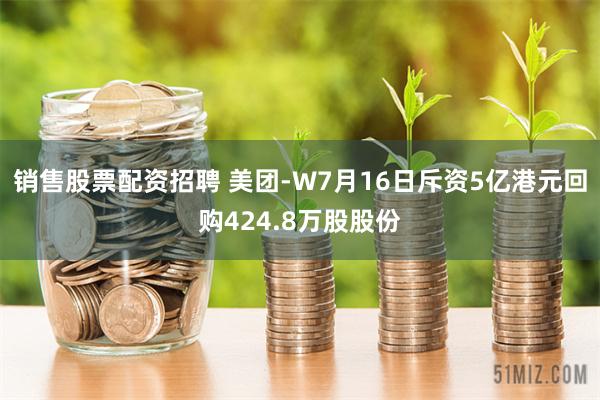 销售股票配资招聘 美团-W7月16日斥资5亿港元回购424.8万股股份