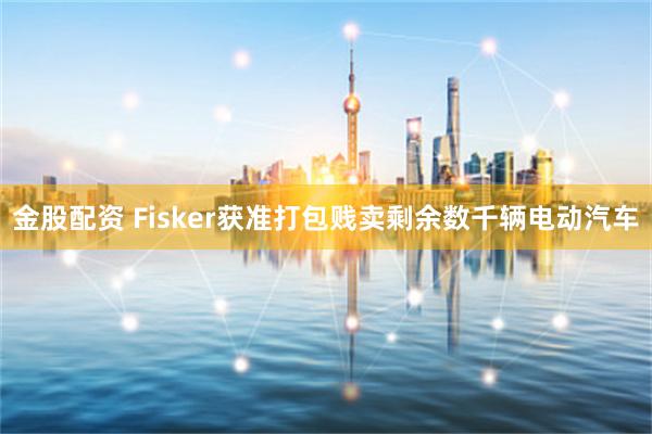 金股配资 Fisker获准打包贱卖剩余数千辆电动汽车