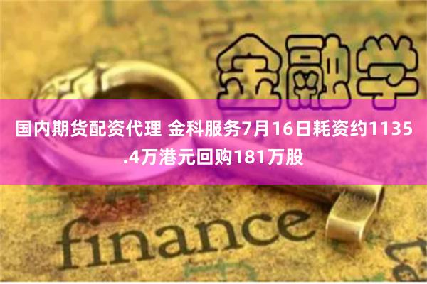 国内期货配资代理 金科服务7月16日耗资约1135.4万港元回购181万股