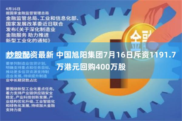 炒股配资最新 中国旭阳集团7月16日斥资1191.7万港元回购400万股