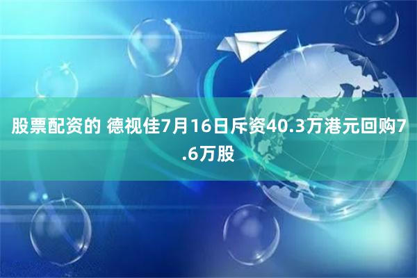 股票配资的 德视佳7月16日斥资40.3万港元回购7.6万股