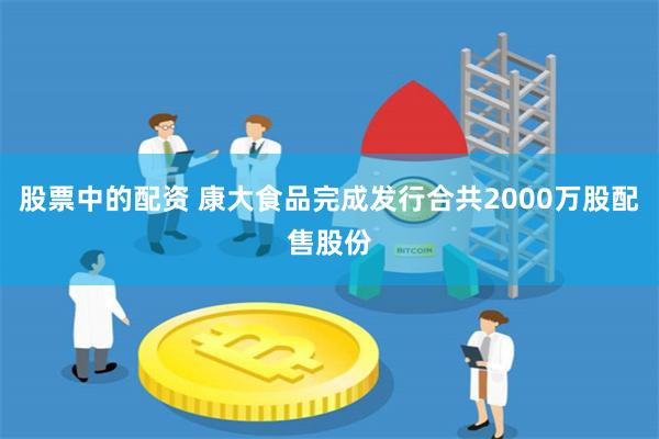 股票中的配资 康大食品完成发行合共2000万股配售股份