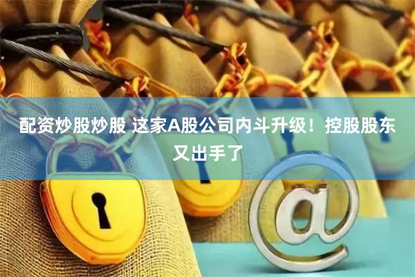 配资炒股炒股 这家A股公司内斗升级！控股股东又出手了