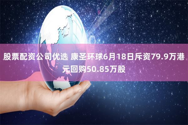 股票配资公司优选 康圣环球6月18日斥资79.9万港元回购50.85万股