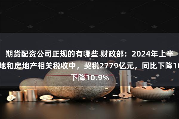 期货配资公司正规的有哪些 财政部：2024年上半年土地和房地产相关税收中，契税2779亿元，同比下降10.9%