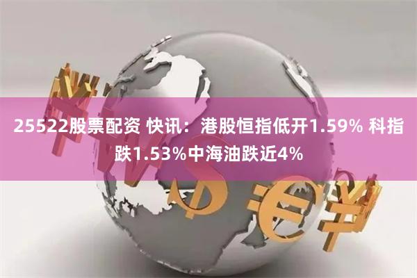 25522股票配资 快讯：港股恒指低开1.59% 科指跌1.53%中海油跌近4%