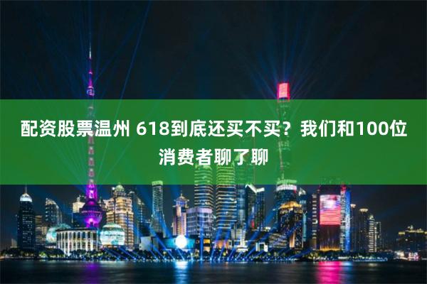 配资股票温州 618到底还买不买？我们和100位消费者聊了聊