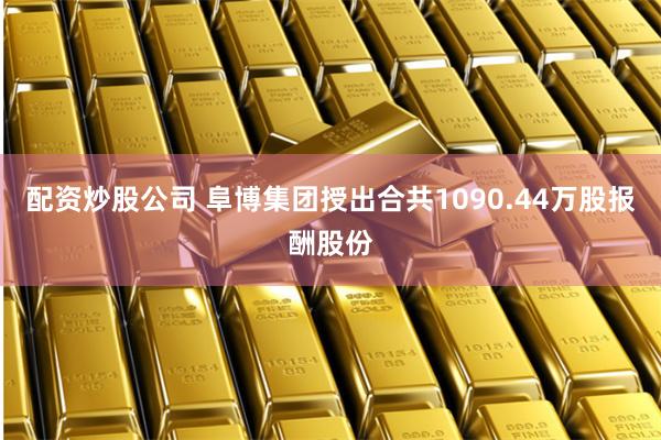 配资炒股公司 阜博集团授出合共1090.44万股报酬股份