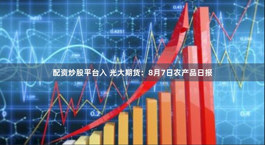 配资炒股平台入 光大期货：8月7日农产品日报