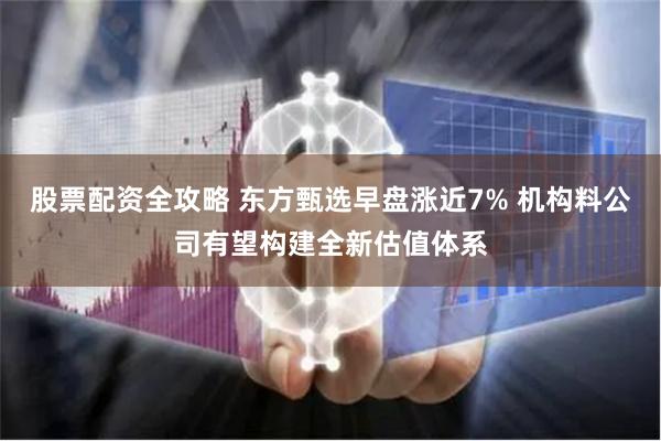 股票配资全攻略 东方甄选早盘涨近7% 机构料公司有望构建全新估值体系