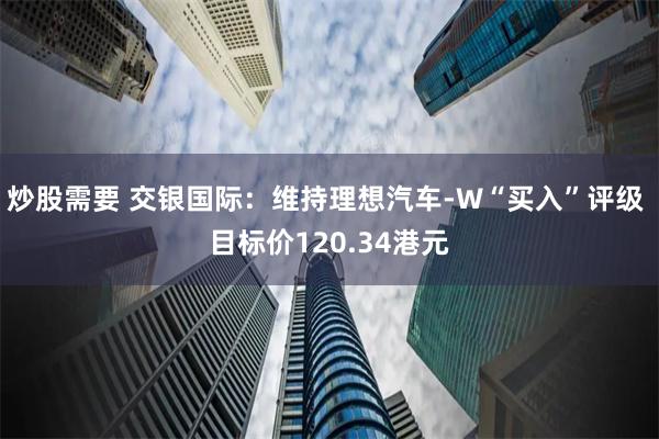 炒股需要 交银国际：维持理想汽车-W“买入”评级 目标价120.34港元