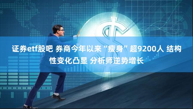 证券etf股吧 券商今年以来“瘦身”超9200人 结构性变化凸显 分析师逆势增长