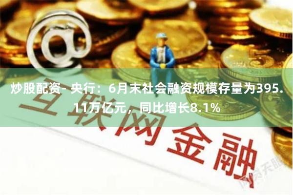 炒股配资- 央行：6月末社会融资规模存量为395.11万亿元，同比增长8.1%