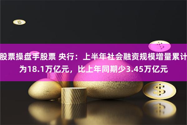 股票操盘手股票 央行：上半年社会融资规模增量累计为18.1万亿元，比上年同期少3.45万亿元