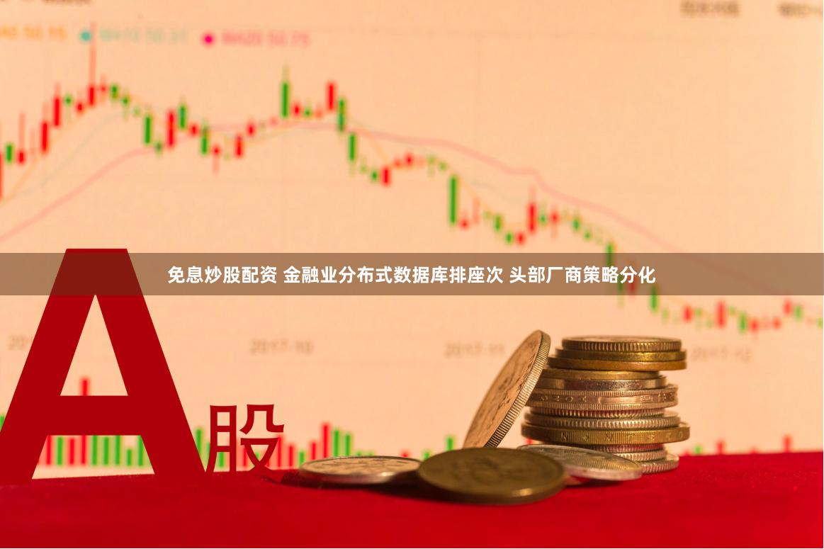 免息炒股配资 金融业分布式数据库排座次 头部厂商策略分化