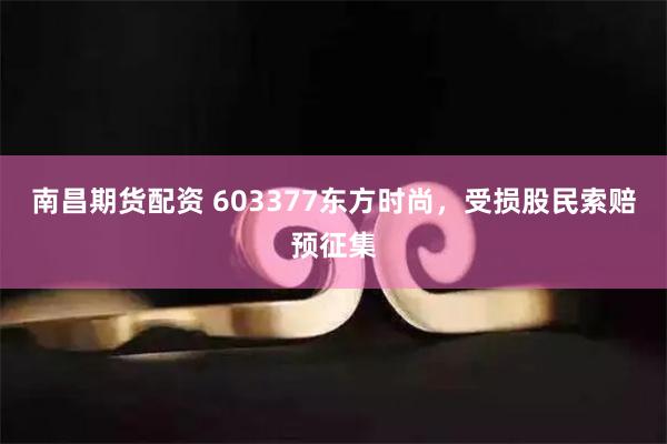 南昌期货配资 603377东方时尚，受损股民索赔预征集