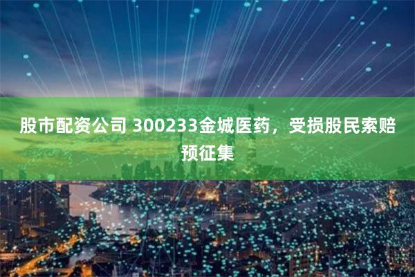 股市配资公司 300233金城医药，受损股民索赔预征集