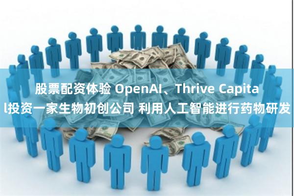 股票配资体验 OpenAI、Thrive Capital投资一家生物初创公司 利用人工智能进行药物研发