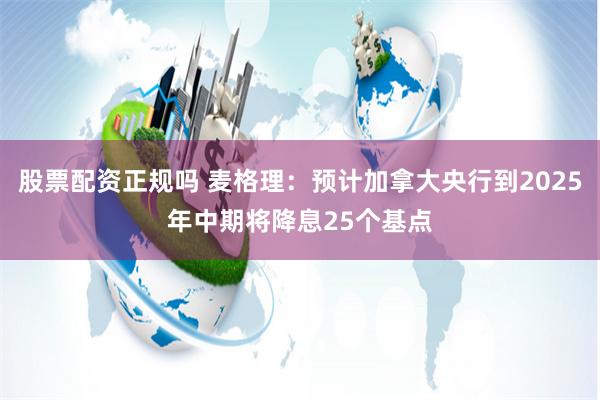 股票配资正规吗 麦格理：预计加拿大央行到2025年中期将降息25个基点