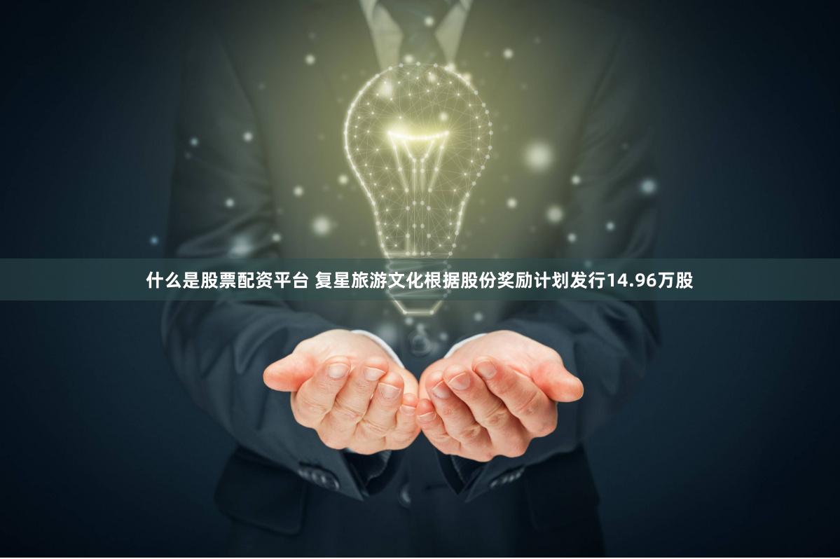 什么是股票配资平台 复星旅游文化根据股份奖励计划发行14.96万股