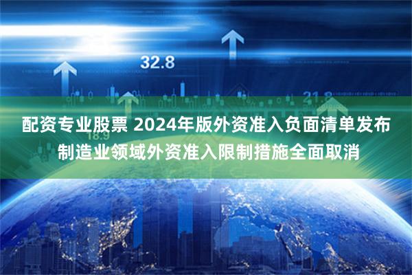 配资专业股票 2024年版外资准入负面清单发布 制造业领域外资准入限制措施全面取消