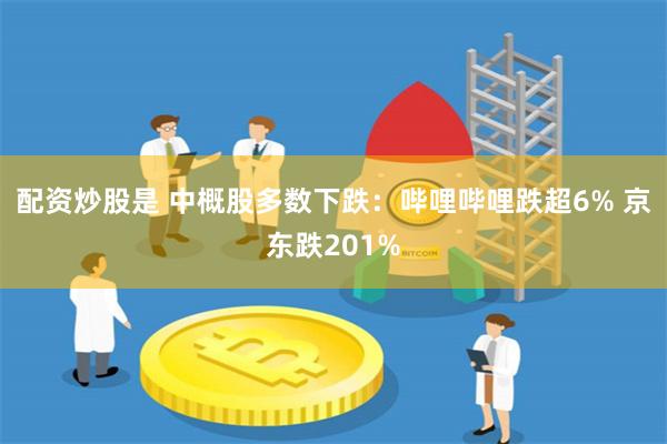 配资炒股是 中概股多数下跌：哔哩哔哩跌超6% 京东跌201%