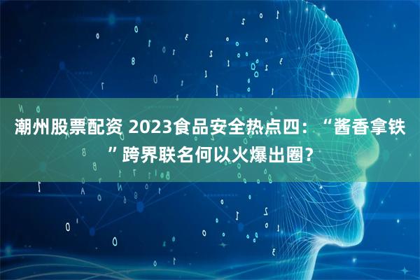 潮州股票配资 2023食品安全热点四：“酱香拿铁”跨界联名何以火爆出圈？