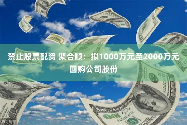 禁止股票配资 聚合顺：拟1000万元至2000万元回购公司股份