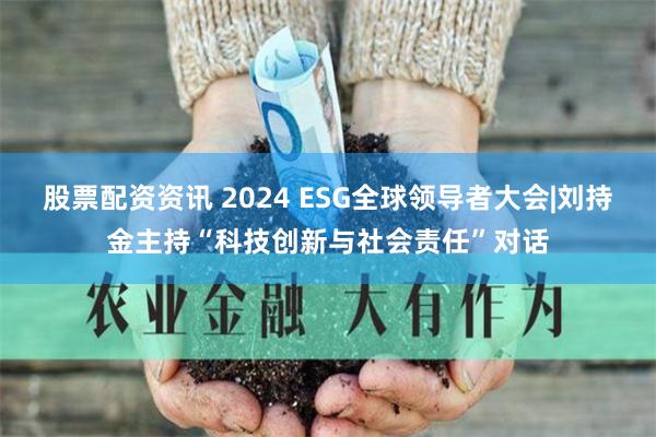 股票配资资讯 2024 ESG全球领导者大会|刘持金主持“科技创新与社会责任”对话