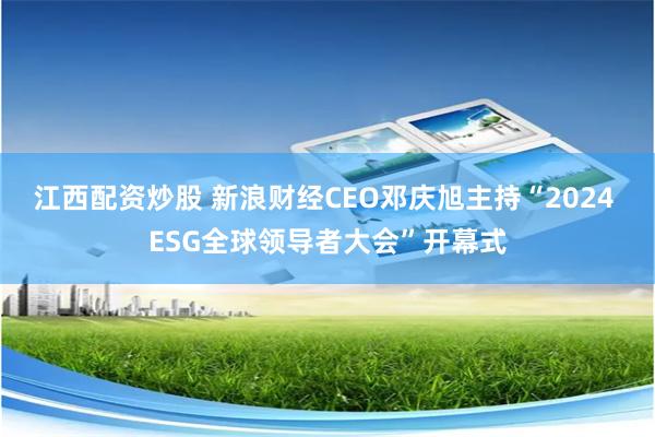 江西配资炒股 新浪财经CEO邓庆旭主持“2024 ESG全球领导者大会”开幕式