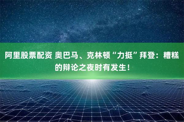 阿里股票配资 奥巴马、克林顿“力挺”拜登：糟糕的辩论之夜时有发生！