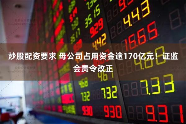 炒股配资要求 母公司占用资金逾170亿元！证监会责令改正