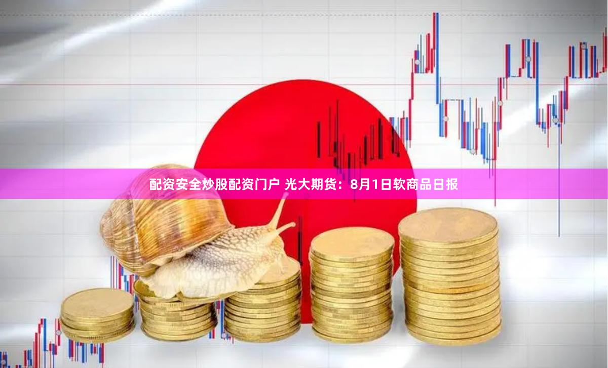 配资安全炒股配资门户 光大期货：8月1日软商品日报