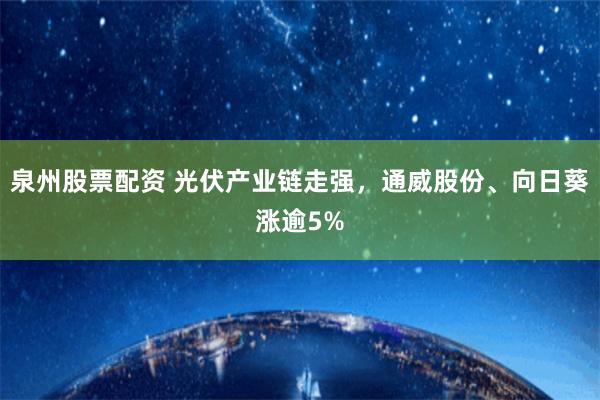 泉州股票配资 光伏产业链走强，通威股份、向日葵涨逾5%