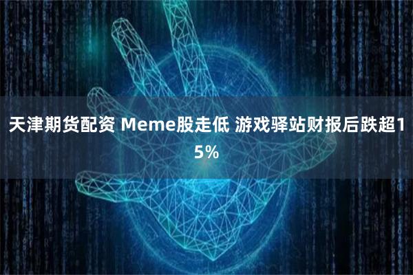 天津期货配资 Meme股走低 游戏驿站财报后跌超15%