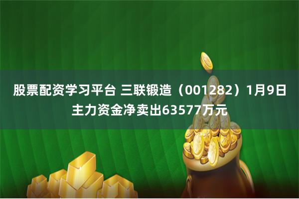 股票配资学习平台 三联锻造（001282）1月9日主力资金净卖出63577万元